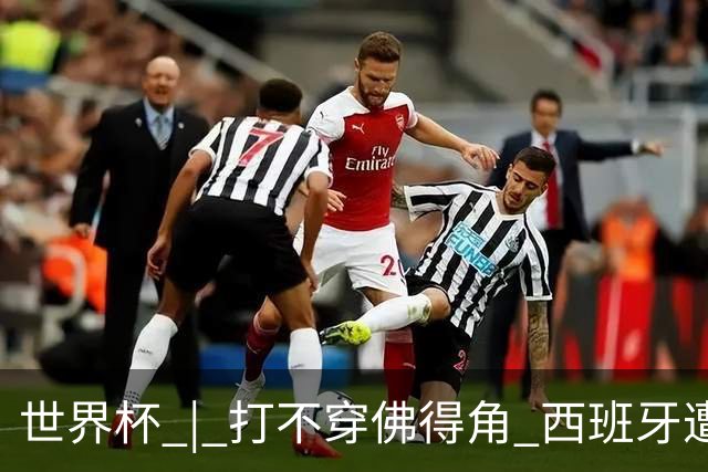 世界杯 | 打不穿佛得角 西班牙遭遇“系统局”?