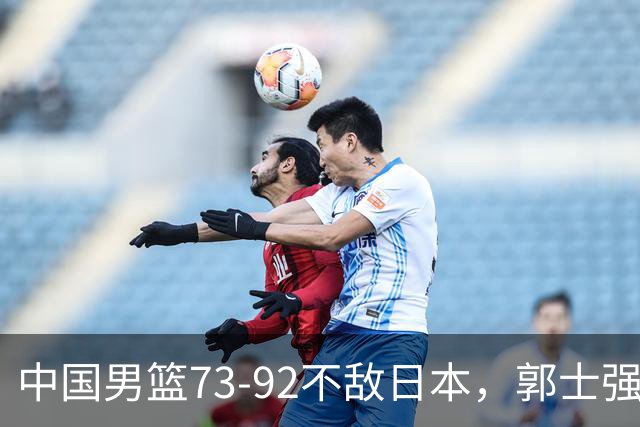 中国男篮73-92不敌日本，郭士强选人用人问题明显，杨瀚森难当大用，评分出炉：郭士强高诗岩2.5分！