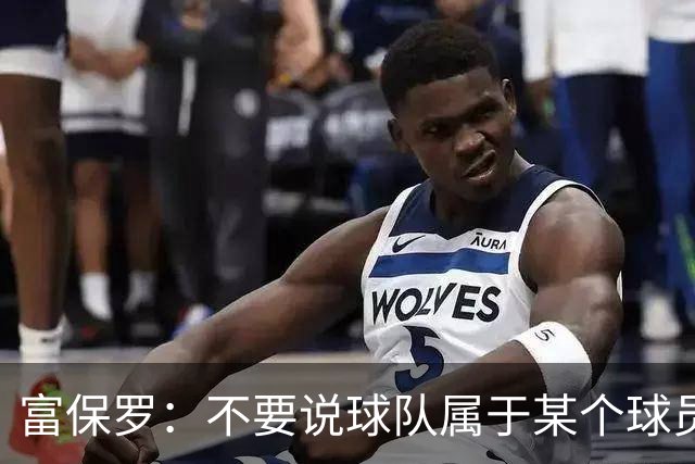 富保罗：不要说球队属于某个球员 詹姆斯也不行 球队永远属于老板