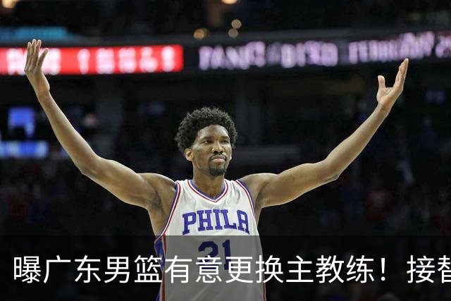 曝广东男篮有意更换主教练！接替杜锋三位候选人待选，朱芳雨进退两难