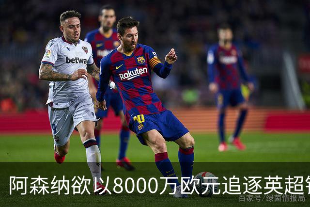 阿森纳欲以8000万欧元追逐英超银靴，西甲明星或将加盟
