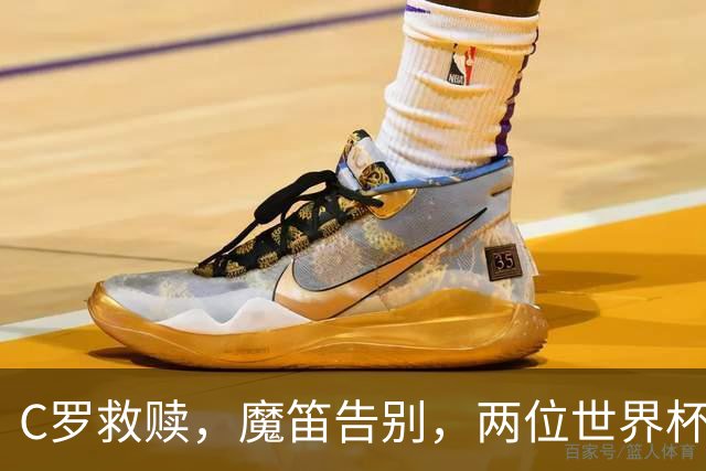 C罗救赎，魔笛告别，两位世界杯传奇终章交错